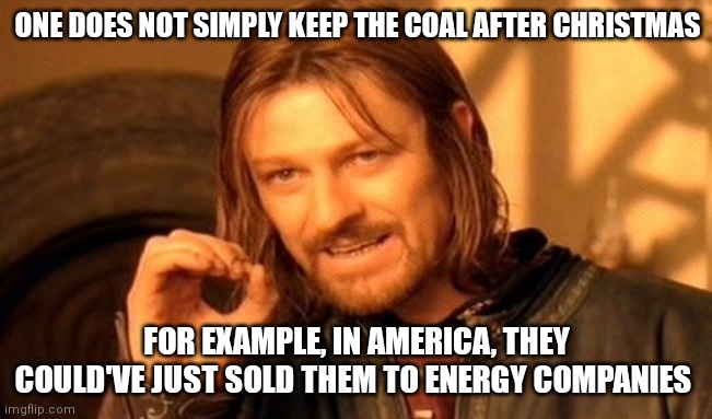 BURN THE COAL, DESTROY THE ATMOSPHERE AND MAKE US DEAD!! | ONE DOES NOT SIMPLY KEEP THE COAL AFTER CHRISTMAS; FOR EXAMPLE, IN AMERICA, THEY COULD'VE JUST SOLD THEM TO ENERGY COMPANIES | image tagged in memes,one does not simply | made w/ Imgflip meme maker