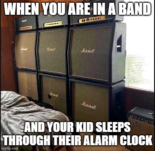 Amps | WHEN YOU ARE IN A BAND; AND YOUR KID SLEEPS THROUGH THEIR ALARM CLOCK | image tagged in amps | made w/ Imgflip meme maker