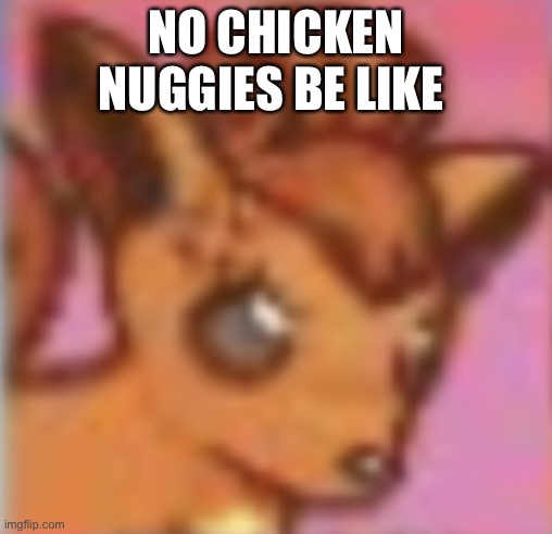 Angry vulpix | NO CHICKEN NUGGIES BE LIKE | image tagged in angry vulpix,pokemon,be like,chicken nuggets | made w/ Imgflip meme maker