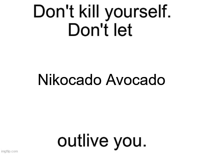 Don't kill yourself. Don't let [blank] outlive you. | Nikocado Avocado | image tagged in don't kill yourself don't let blank outlive you | made w/ Imgflip meme maker