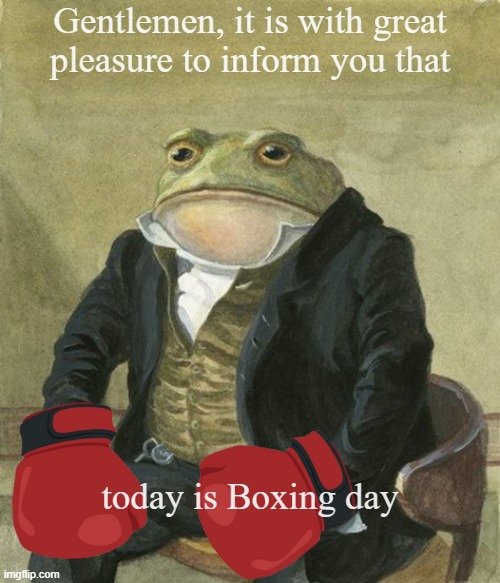 today is boxing day | Gentlemen, it is with great
pleasure to inform you that; today is Boxing day | image tagged in front in suit | made w/ Imgflip meme maker