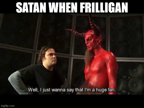 I just wanna say that i'm a huge fan | SATAN WHEN FRILLIGAN | image tagged in i just wanna say that i'm a huge fan | made w/ Imgflip meme maker