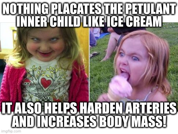 Icecream | NOTHING PLACATES THE PETULANT INNER CHILD LIKE ICE CREAM; IT ALSO HELPS HARDEN ARTERIES
AND INCREASES BODY MASS! | image tagged in icecream | made w/ Imgflip meme maker
