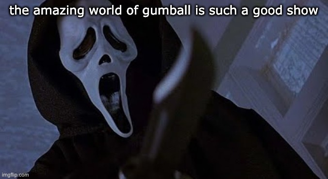 ghostface solos | the amazing world of gumball is such a good show | image tagged in ghostface solos | made w/ Imgflip meme maker