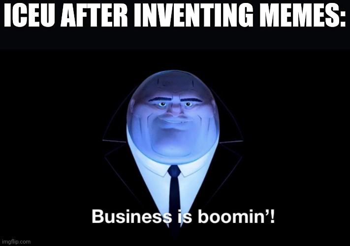 Buisness is boomin | ICEU AFTER INVENTING MEMES: | image tagged in buisness is boomin | made w/ Imgflip meme maker