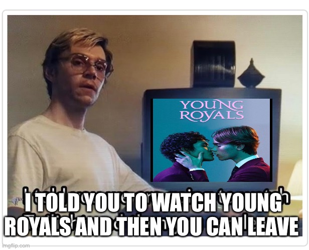 Young Royals | I TOLD YOU TO WATCH YOUNG ROYALS AND THEN YOU CAN LEAVE | image tagged in humor | made w/ Imgflip meme maker