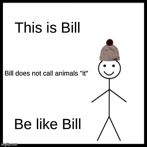 Be Like Bill Meme | This is Bill; Bill does not call animals "it"; Be like Bill | image tagged in memes,be like bill | made w/ Imgflip meme maker