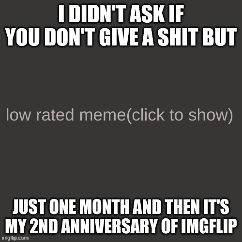 Low rated meme | I DIDN'T ASK IF YOU DON'T GIVE A SHIT BUT; JUST ONE MONTH AND THEN IT'S MY 2ND ANNIVERSARY OF IMGFLIP | image tagged in low rated meme | made w/ Imgflip meme maker