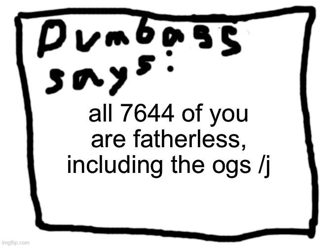 idk | all 7644 of you are fatherless, including the ogs /j | image tagged in idk | made w/ Imgflip meme maker