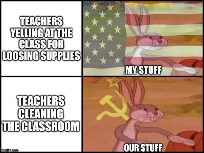 bugs bunny communist usa flags | TEACHERS YELLING AT THE CLASS FOR LOOSING SUPPLIES; TEACHERS CLEANING THE CLASSROOM; MY STUFF; OUR STUFF | image tagged in bugs bunny communist usa flags | made w/ Imgflip meme maker