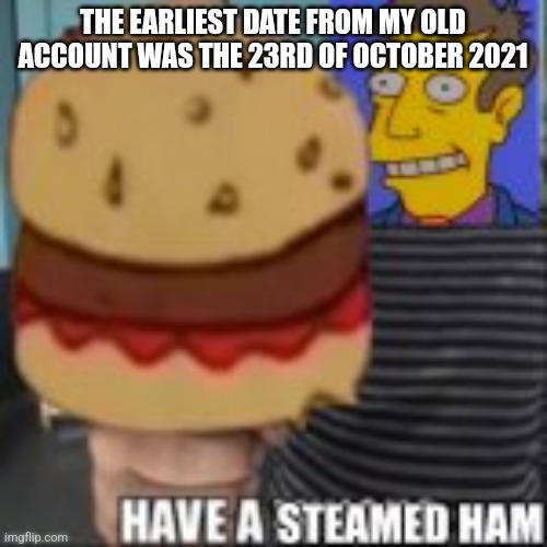 Does that make me an og | THE EARLIEST DATE FROM MY OLD ACCOUNT WAS THE 23RD OF OCTOBER 2021 | image tagged in have a steamed ham | made w/ Imgflip meme maker