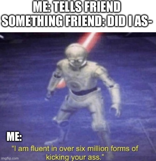 Yos | ME: TELLS FRIEND SOMETHING FRIEND: DID I AS-; ME: | image tagged in i am fluent in over six million forms of kicking your ass | made w/ Imgflip meme maker