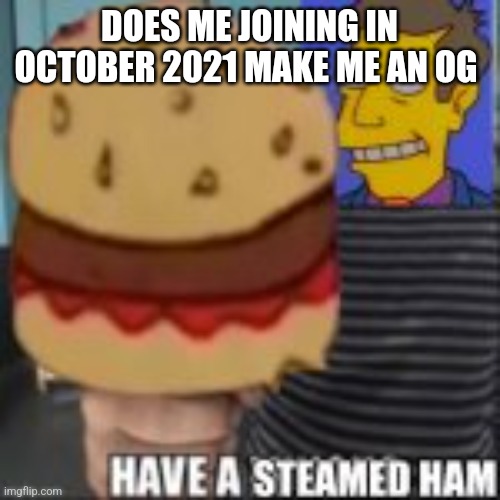 Have a steamed ham | DOES ME JOINING IN OCTOBER 2021 MAKE ME AN OG | image tagged in have a steamed ham | made w/ Imgflip meme maker