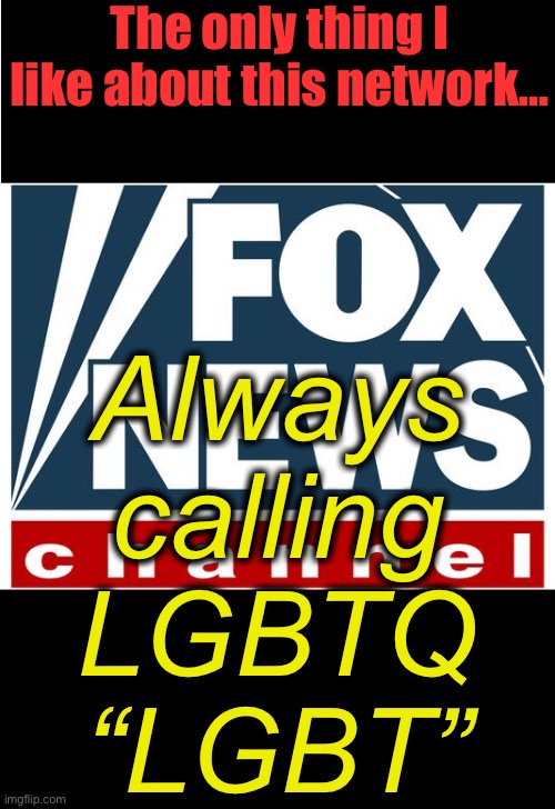 Off the queue | The only thing I like about this network…; Always calling LGBTQ “LGBT” | image tagged in fox news,memes,lgbt,lgbtq | made w/ Imgflip meme maker