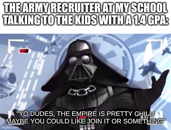 Yo Dudes, The Empire is Pretty Chill | THE ARMY RECRUITER AT MY SCHOOL TALKING TO THE KIDS WITH A 1.4 GPA:; "YO DUDES, THE EMPIRE IS PRETTY CHILL! MAYBE YOU COULD LIKE JOIN IT OR SOMETHING" | image tagged in yo dudes the empire is pretty chill | made w/ Imgflip meme maker