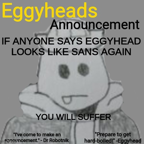 YOU WILL GET THE CRUELEST PUNISHMENT IMAGINABLE | IF ANYONE SAYS EGGYHEAD LOOKS LIKE SANS AGAIN; YOU WILL SUFFER | image tagged in eggyheads announcement 2 0 | made w/ Imgflip meme maker