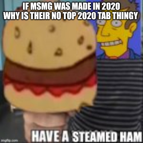 Have a steamed ham | IF MSMG WAS MADE IN 2020 WHY IS THEIR NO TOP 2020 TAB THINGY | image tagged in have a steamed ham | made w/ Imgflip meme maker