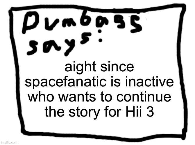 idk | aight since spacefanatic is inactive who wants to continue the story for Hii 3 | image tagged in idk | made w/ Imgflip meme maker