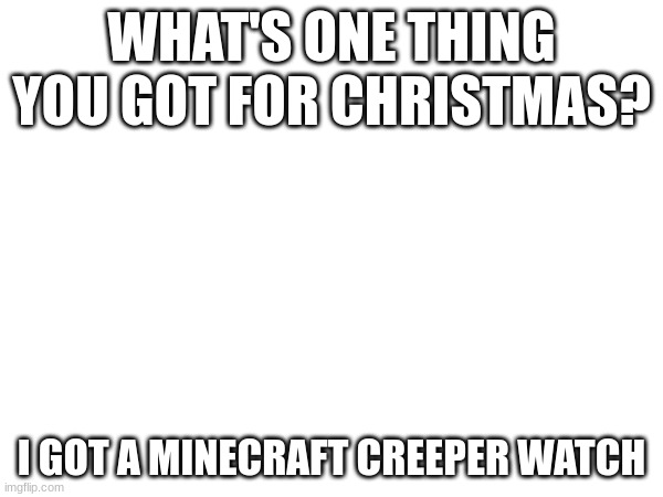 i wanna know | WHAT'S ONE THING YOU GOT FOR CHRISTMAS? I GOT A MINECRAFT CREEPER WATCH | image tagged in bored | made w/ Imgflip meme maker