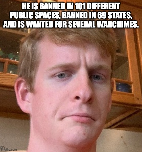 thp | HE IS BANNED IN 101 DIFFERENT PUBLIC SPACES, BANNED IN 69 STATES, AND IS WANTED FOR SEVERAL WARCRIMES. | image tagged in thp | made w/ Imgflip meme maker
