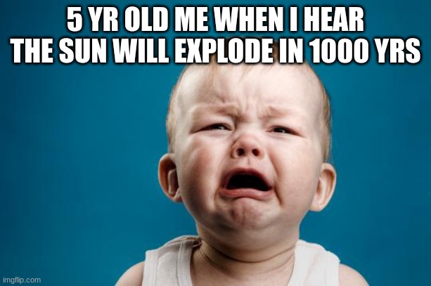 BABY CRYING | 5 YR OLD ME WHEN I HEAR THE SUN WILL EXPLODE IN 1000 YRS | image tagged in baby crying | made w/ Imgflip meme maker