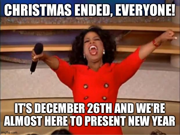 Christmas ended | CHRISTMAS ENDED, EVERYONE! IT'S DECEMBER 26TH AND WE'RE ALMOST HERE TO PRESENT NEW YEAR | image tagged in memes,oprah you get a | made w/ Imgflip meme maker