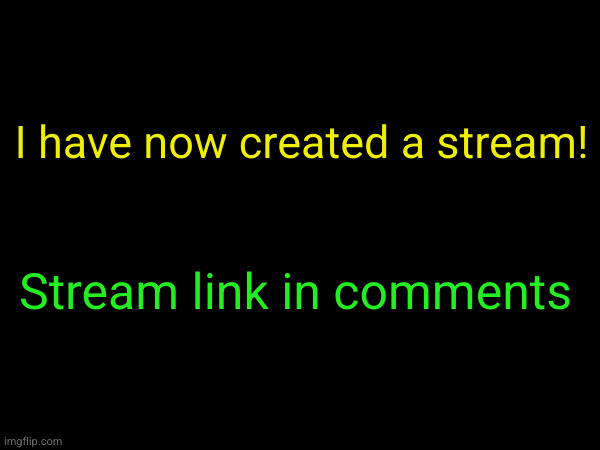 I have now created a stream! Stream link in comments | image tagged in memes | made w/ Imgflip meme maker