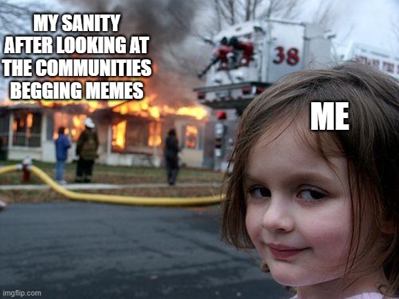 help my sanity plz | MY SANITY AFTER LOOKING AT THE COMMUNITIES BEGGING MEMES; ME | image tagged in memes,disaster girl | made w/ Imgflip meme maker