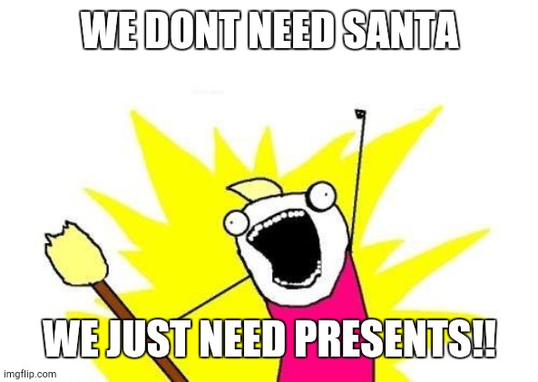 X All The Y Meme | WE DONT NEED SANTA WE JUST NEED PRESENTS!! | image tagged in memes,x all the y | made w/ Imgflip meme maker