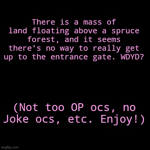 I'm bored, so might as well start a roleplay | There is a mass of land floating above a spruce forest, and it seems there's no way to really get up to the entrance gate. WDYD? (Not too OP ocs, no Joke ocs, etc. Enjoy!) | made w/ Imgflip meme maker
