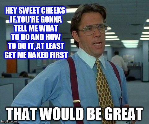 That Would Be Great | HEY SWEET CHEEKS IF YOU'RE GONNA TELL ME WHAT TO DO AND HOW TO DO IT, AT LEAST GET ME NAKED FIRST THAT WOULD BE GREAT | image tagged in memes,that would be great | made w/ Imgflip meme maker
