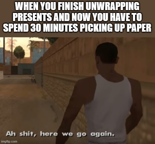 Ah S*it, Here We Go Again | WHEN YOU FINISH UNWRAPPING PRESENTS AND NOW YOU HAVE TO SPEND 30 MINUTES PICKING UP PAPER | image tagged in ah s it here we go again | made w/ Imgflip meme maker