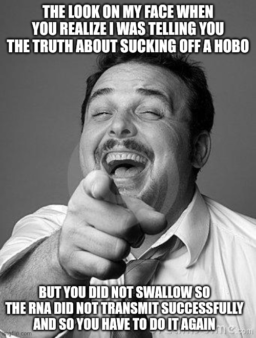 laughingguy | THE LOOK ON MY FACE WHEN YOU REALIZE I WAS TELLING YOU THE TRUTH ABOUT SUCKING OFF A HOBO; BUT YOU DID NOT SWALLOW SO THE RNA DID NOT TRANSMIT SUCCESSFULLY AND SO YOU HAVE TO DO IT AGAIN | image tagged in laughingguy | made w/ Imgflip meme maker