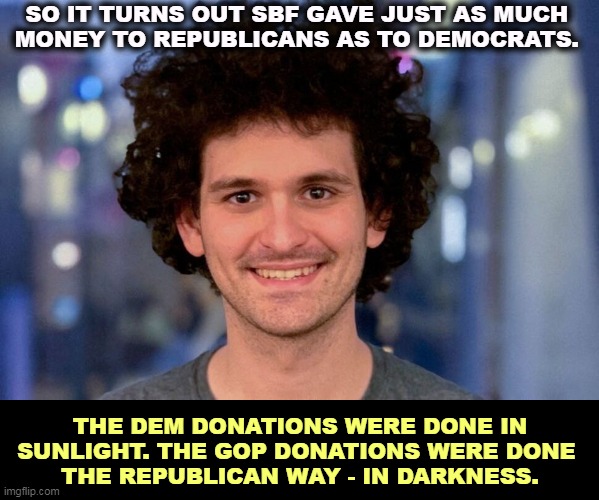 Republicans don't love dark people but they do love dark money. | SO IT TURNS OUT SBF GAVE JUST AS MUCH 
MONEY TO REPUBLICANS AS TO DEMOCRATS. THE DEM DONATIONS WERE DONE IN SUNLIGHT. THE GOP DONATIONS WERE DONE 
THE REPUBLICAN WAY - IN DARKNESS. | image tagged in republican,secret,donations,sam bankman fried | made w/ Imgflip meme maker