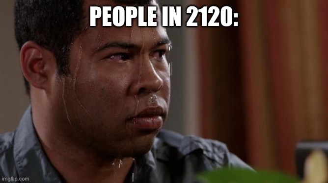 sweating bullets | PEOPLE IN 2120: | image tagged in sweating bullets | made w/ Imgflip meme maker