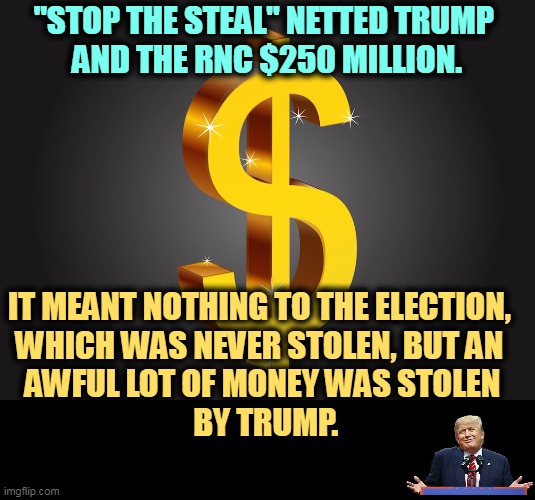 The Real Stop the Steal perp had orange hair. | "STOP THE STEAL" NETTED TRUMP 
AND THE RNC $250 MILLION. IT MEANT NOTHING TO THE ELECTION, 

WHICH WAS NEVER STOLEN, BUT AN 
AWFUL LOT OF MONEY WAS STOLEN
 BY TRUMP. | image tagged in dollar sign,stop the steal,trump,greed,voter fraud | made w/ Imgflip meme maker