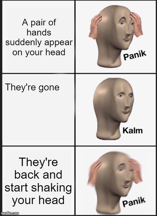 Panik Kalm Panik Meme | A pair of hands suddenly appear on your head; They're gone; They're back and start shaking your head | image tagged in memes,panik kalm panik | made w/ Imgflip meme maker