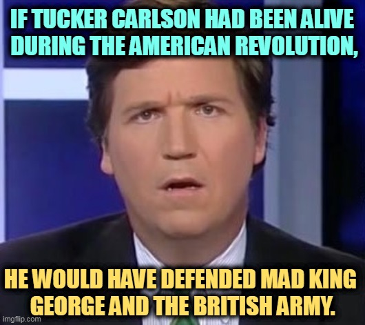 Putin's Press Secretary | IF TUCKER CARLSON HAD BEEN ALIVE 
DURING THE AMERICAN REVOLUTION, HE WOULD HAVE DEFENDED MAD KING 
GEORGE AND THE BRITISH ARMY. | image tagged in tucker carlson face,brutal,invasion,american revolution,british,army | made w/ Imgflip meme maker