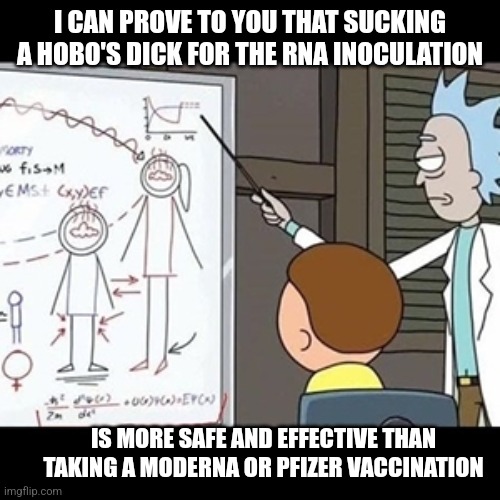 I Can Prove It Mathematically | I CAN PROVE TO YOU THAT SUCKING A HOBO'S DICK FOR THE RNA INOCULATION; IS MORE SAFE AND EFFECTIVE THAN TAKING A MODERNA OR PFIZER VACCINATION | image tagged in i can prove it mathematically | made w/ Imgflip meme maker