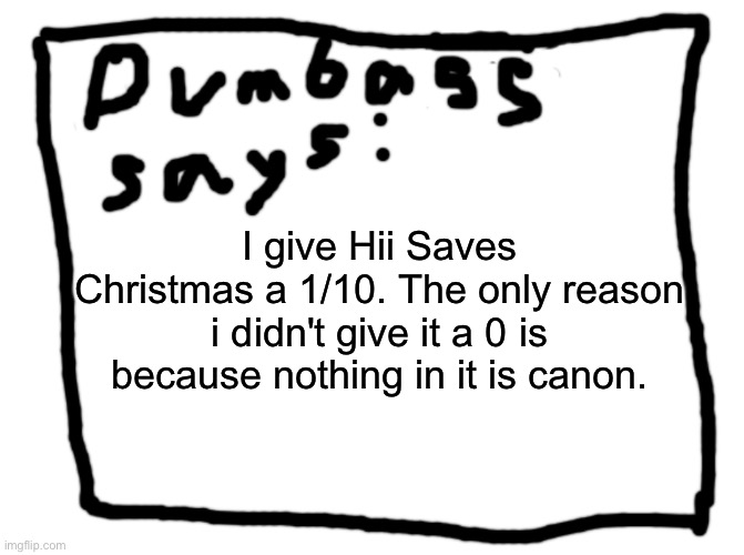 idk | I give Hii Saves Christmas a 1/10. The only reason i didn't give it a 0 is because nothing in it is canon. | image tagged in idk | made w/ Imgflip meme maker