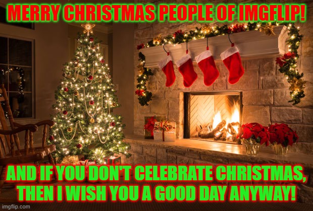 Merry Christmas!!! | MERRY CHRISTMAS PEOPLE OF IMGFLIP! AND IF YOU DON'T CELEBRATE CHRISTMAS, THEN I WISH YOU A GOOD DAY ANYWAY! | image tagged in memes,merry christmas,christmas,holidays,festive,have a good day | made w/ Imgflip meme maker