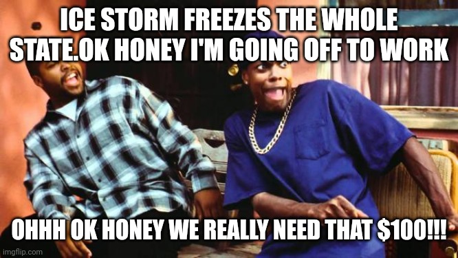 Ice Cube Damn | ICE STORM FREEZES THE WHOLE STATE.OK HONEY I'M GOING OFF TO WORK; OHHH OK HONEY WE REALLY NEED THAT $100!!! | image tagged in ice cube damn | made w/ Imgflip meme maker