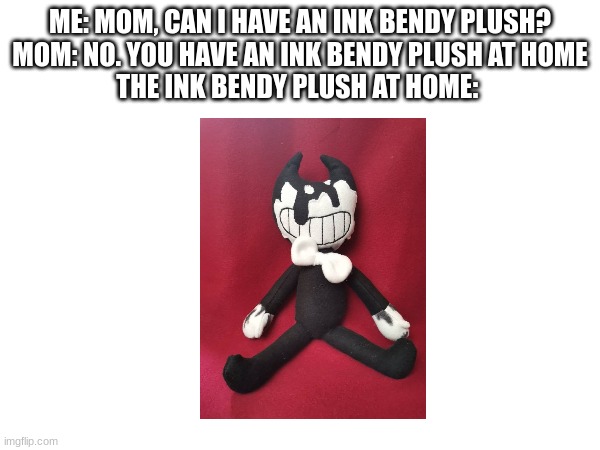 ME: MOM, CAN I HAVE AN INK BENDY PLUSH?
MOM: NO. YOU HAVE AN INK BENDY PLUSH AT HOME
THE INK BENDY PLUSH AT HOME: | made w/ Imgflip meme maker