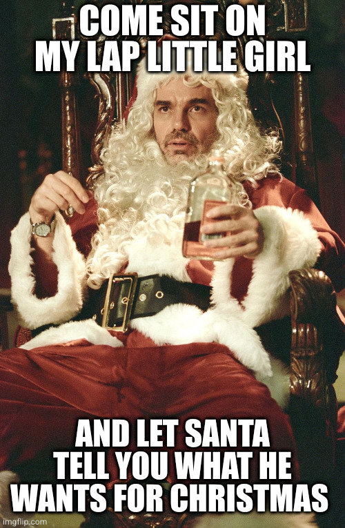 Bad santa | COME SIT ON MY LAP LITTLE GIRL AND LET SANTA TELL YOU WHAT HE WANTS FOR CHRISTMAS | image tagged in bad santa | made w/ Imgflip meme maker