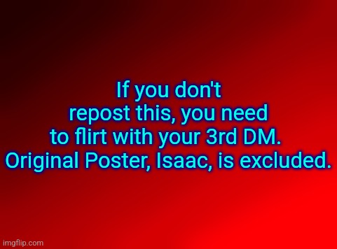 Spire's red background | If you don't repost this, you need to flirt with your 3rd DM. 

Original Poster, Isaac, is excluded. | image tagged in spire's red background | made w/ Imgflip meme maker