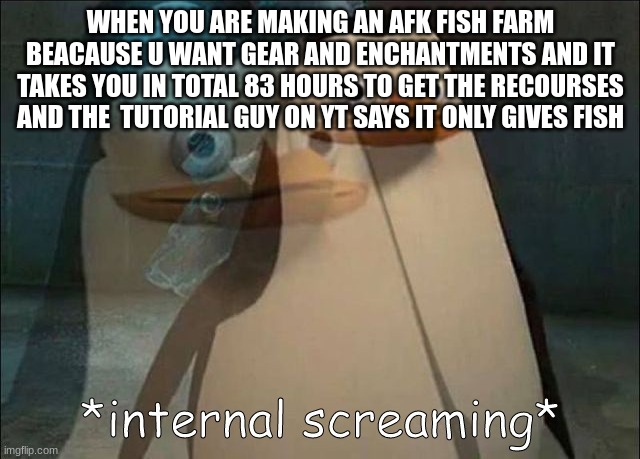 WHY IS IT LIKE THAT  THIS JUST HAPPEND!!!!!!!!!!!!!!!!!!!!!!!!!!!!! | WHEN YOU ARE MAKING AN AFK FISH FARM BEACAUSE U WANT GEAR AND ENCHANTMENTS AND IT TAKES YOU IN TOTAL 83 HOURS TO GET THE RECOURSES AND THE  TUTORIAL GUY ON YT SAYS IT ONLY GIVES FISH | image tagged in private internal screaming,whyyyyyyyyyy | made w/ Imgflip meme maker