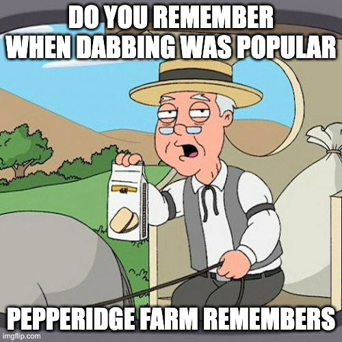Pepperidge Farm Remembers | DO YOU REMEMBER WHEN DABBING WAS POPULAR; PEPPERIDGE FARM REMEMBERS | image tagged in memes,pepperidge farm remembers | made w/ Imgflip meme maker