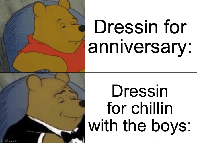 We all know what’s up | Dressin for anniversary:; Dressin for chillin with the boys: | image tagged in memes,tuxedo winnie the pooh | made w/ Imgflip meme maker