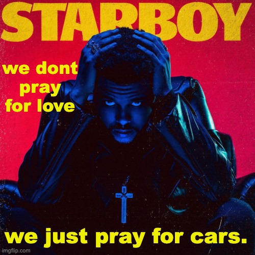 starboy. | we dont pray for love; we just pray for cars. | image tagged in starboy | made w/ Imgflip meme maker