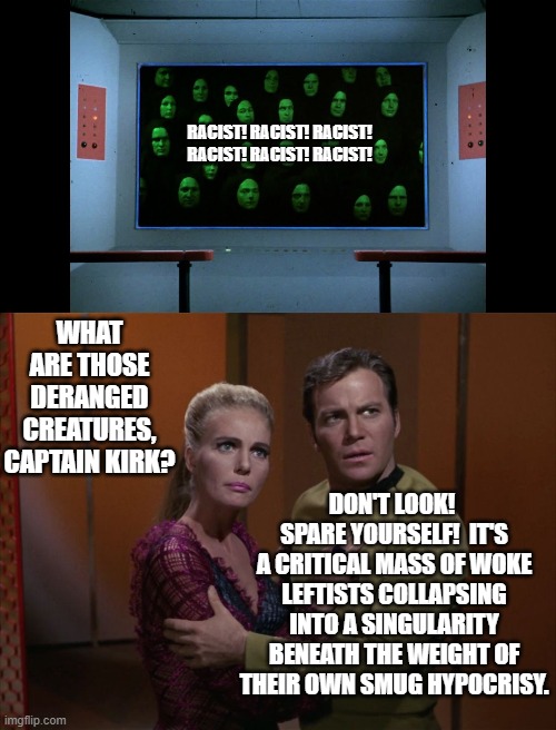 I still think that the original Star Trek was the best Star Trek. | RACIST! RACIST! RACIST! RACIST! RACIST! RACIST! WHAT ARE THOSE DERANGED CREATURES, CAPTAIN KIRK? DON'T LOOK!  SPARE YOURSELF!  IT'S A CRITICAL MASS OF WOKE LEFTISTS COLLAPSING INTO A SINGULARITY BENEATH THE WEIGHT OF THEIR OWN SMUG HYPOCRISY. | image tagged in truth | made w/ Imgflip meme maker